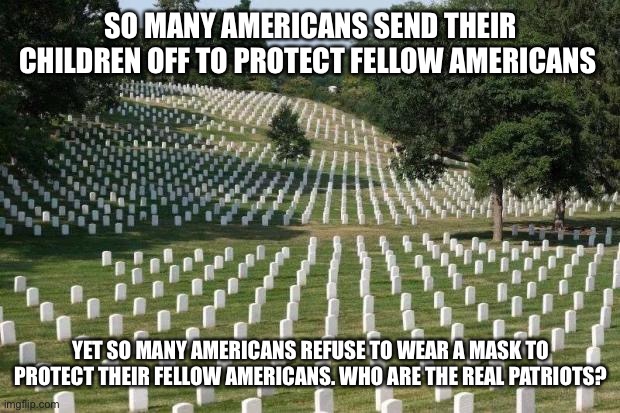 Fallen Soldiers | SO MANY AMERICANS SEND THEIR CHILDREN OFF TO PROTECT FELLOW AMERICANS; YET SO MANY AMERICANS REFUSE TO WEAR A MASK TO PROTECT THEIR FELLOW AMERICANS. WHO ARE THE REAL PATRIOTS? | image tagged in fallen soldiers | made w/ Imgflip meme maker