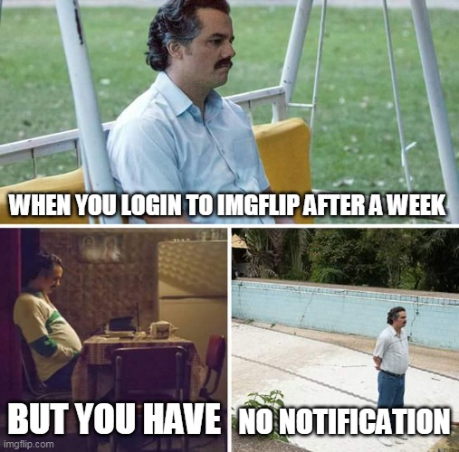 it actully sucks | WHEN YOU LOGIN TO IMGFLIP AFTER A WEEK; BUT YOU HAVE; NO NOTIFICATION | image tagged in memes,sad pablo escobar | made w/ Imgflip meme maker