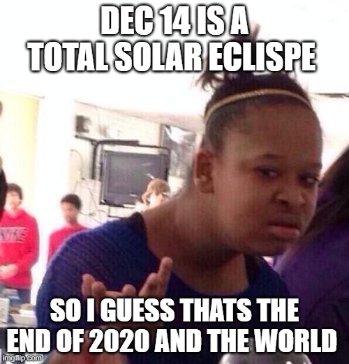 Black Girl Wat Meme | DEC 14 IS A TOTAL SOLAR ECLISPE; SO I GUESS THATS THE END OF 2020 AND THE WORLD | image tagged in memes,black girl wat | made w/ Imgflip meme maker