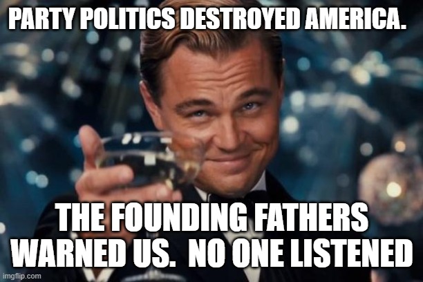 Leonardo Dicaprio Cheers Meme | PARTY POLITICS DESTROYED AMERICA. THE FOUNDING FATHERS WARNED US.  NO ONE LISTENED | image tagged in memes,leonardo dicaprio cheers | made w/ Imgflip meme maker