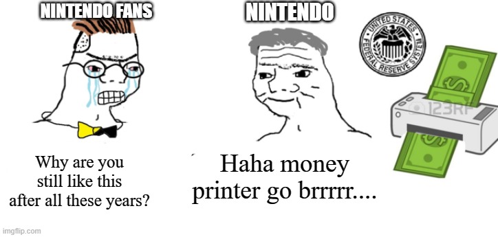 Haha money printer go brrr | NINTENDO; NINTENDO FANS; Haha money printer go brrrrr.... Why are you still like this after all these years? | image tagged in haha money printer go brrr | made w/ Imgflip meme maker