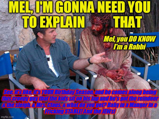 Mel Gibson and Jesus Christ | MEL, I'M GONNA NEED YOU
  TO EXPLAIN           THAT See, it's like, it's YOUR Birthday Season, and he comes along being
this creepy guy that | image tagged in mel gibson and jesus christ | made w/ Imgflip meme maker