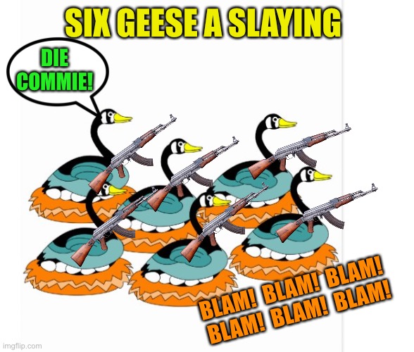 SIX GEESE A SLAYING BLAM!  BLAM!  BLAM!  BLAM!  BLAM!  BLAM! DIE COMMIE! | made w/ Imgflip meme maker