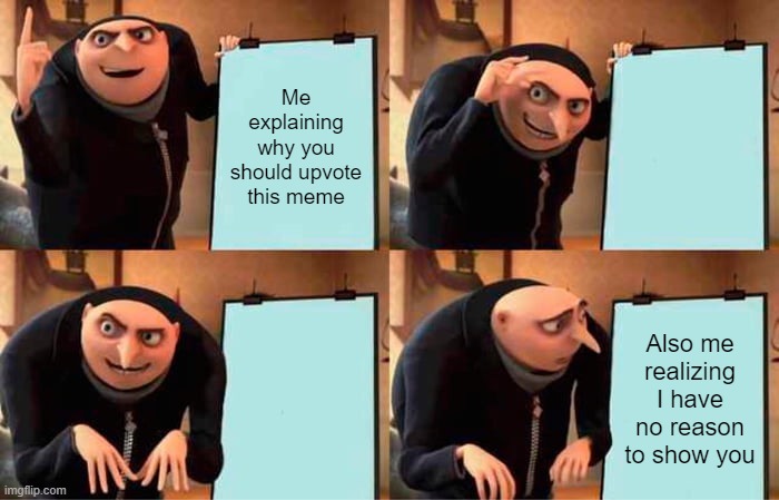 Every Upvote beggar ever | Me explaining why you should upvote this meme; Also me realizing I have no reason to show you | image tagged in memes,gru's plan | made w/ Imgflip meme maker