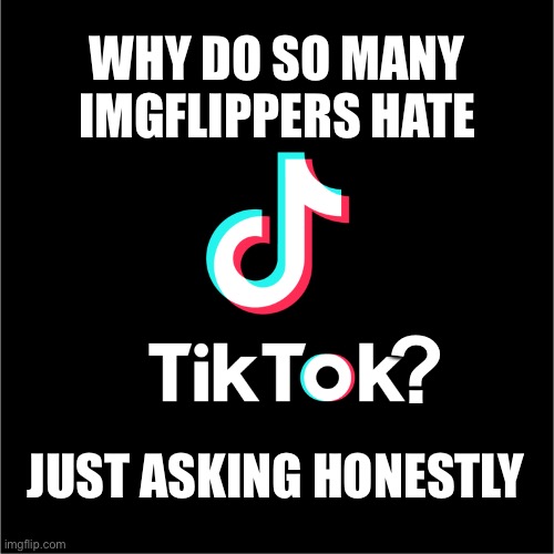 Just wondering... | WHY DO SO MANY IMGFLIPPERS HATE; ? JUST ASKING HONESTLY | image tagged in tiktok logo,memes,question,tiktok,imgflip | made w/ Imgflip meme maker