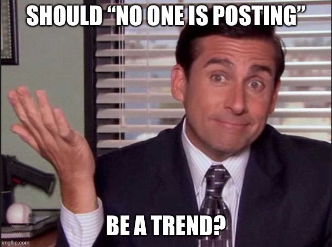 Ik this makes no sense... | SHOULD “NO ONE IS POSTING”; BE A TREND? | image tagged in michael scott,memes,funny | made w/ Imgflip meme maker
