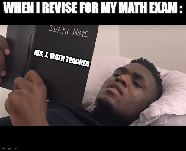 When I revise for my math exam : | WHEN I REVISE FOR MY MATH EXAM :; MS. J. MATH TEACHER | image tagged in math,exam,revise,funny | made w/ Imgflip meme maker