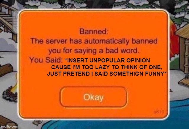 AwA such funny | *INSERT UNPOPULAR OPINION CAUSE I'M TOO LAZY TO THINK OF ONE, JUST PRETEND I SAID SOMETHIGN FUNNY* | image tagged in club penguin ban | made w/ Imgflip meme maker