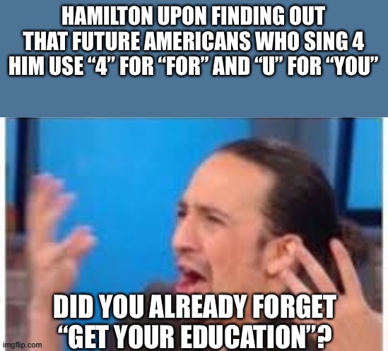 I love text slang lol | HAMILTON UPON FINDING OUT THAT FUTURE AMERICANS WHO SING 4 HIM USE “4” FOR “FOR” AND “U” FOR “YOU”; DID YOU ALREADY FORGET “GET YOUR EDUCATION”? | image tagged in hamilton what,memes,funny,hamilton,education,text slang | made w/ Imgflip meme maker