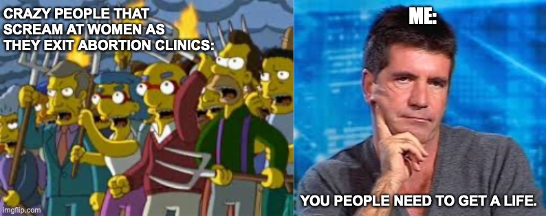 ME:; CRAZY PEOPLE THAT SCREAM AT WOMEN AS THEY EXIT ABORTION CLINICS:; YOU PEOPLE NEED TO GET A LIFE. | image tagged in funny,abortion | made w/ Imgflip meme maker