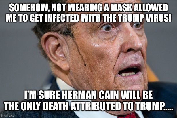 Rudy Giuliani | SOMEHOW, NOT WEARING A MASK ALLOWED ME TO GET INFECTED WITH THE TRUMP VIRUS! I’M SURE HERMAN CAIN WILL BE THE ONLY DEATH ATTRIBUTED TO TRUMP..... | image tagged in rudy giuliani | made w/ Imgflip meme maker