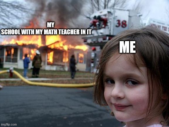 Disaster Girl | MY SCHOOL WITH MY MATH TEACHER IN IT; ME | image tagged in memes,disaster girl | made w/ Imgflip meme maker