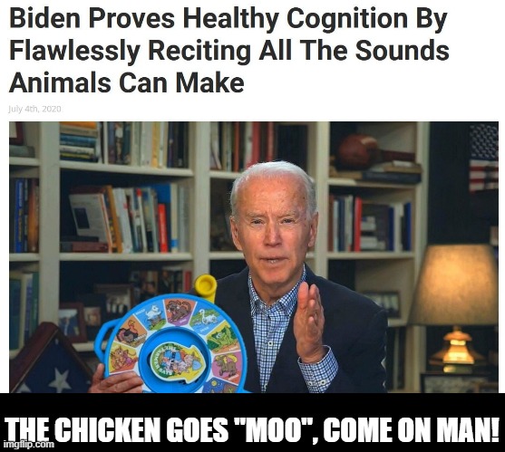 Mental acuity 100%  ..right?  right.... | THE CHICKEN GOES "MOO", COME ON MAN! | image tagged in joe biden,lol,funny memes,dementia | made w/ Imgflip meme maker