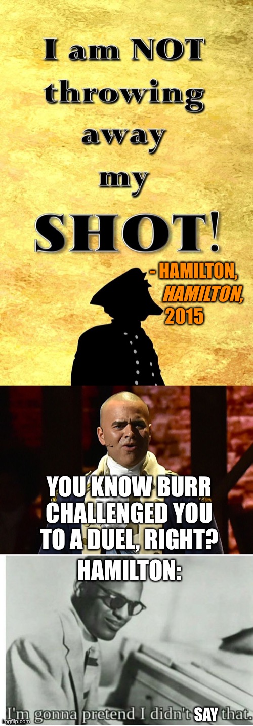 LOL | - HAMILTON, HAMILTON, 2015; YOU KNOW BURR CHALLENGED YOU TO A DUEL, RIGHT? HAMILTON:; SAY | image tagged in i am not throwing away my shot,george washington hamilton,i m gonna pretend i didn t see that,hamilton,memes,funny | made w/ Imgflip meme maker