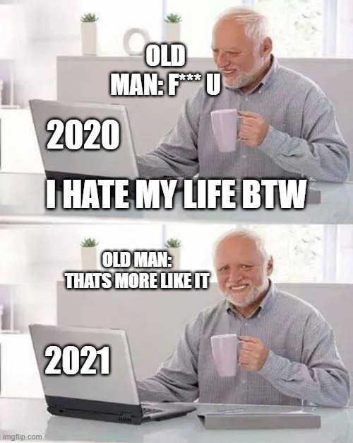 this old man hates his life | OLD MAN: F*** U; 2020; I HATE MY LIFE BTW; OLD MAN: THATS MORE LIKE IT; 2021 | image tagged in memes,hide the pain harold | made w/ Imgflip meme maker