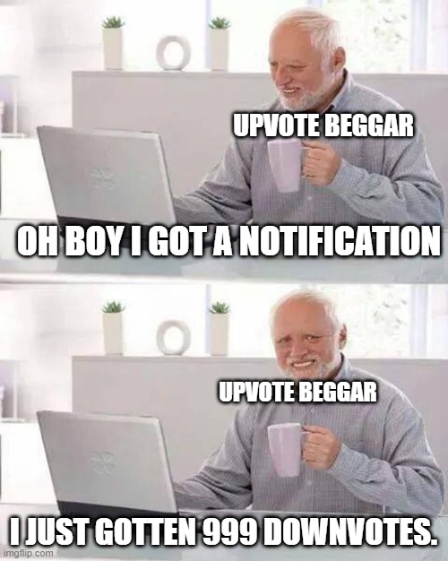 Okay i am not Upvote beggar but this happends when you do that. | UPVOTE BEGGAR; OH BOY I GOT A NOTIFICATION; UPVOTE BEGGAR; I JUST GOTTEN 999 DOWNVOTES. | image tagged in memes,hide the pain harold,upvote if you agree | made w/ Imgflip meme maker