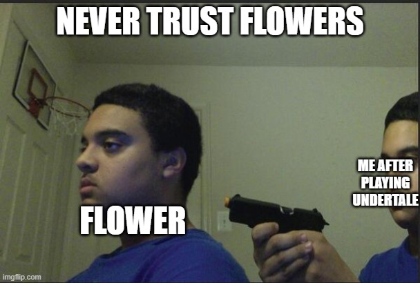 don't trust flowers! here is 5 proof! Undertale: Flowey. Terraria: Plantera. Cuphead: Cagney Carnation. Minecraft: the wither ro | NEVER TRUST FLOWERS; ME AFTER PLAYING UNDERTALE; FLOWER | image tagged in trust nobody not even yourself | made w/ Imgflip meme maker