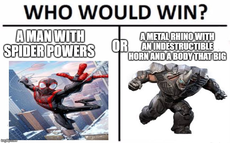 Who Would Win? | A MAN WITH SPIDER POWERS; A METAL RHINO WITH AN INDESTRUCTIBLE HORN AND A BODY THAT BIG; OR | image tagged in memes,who would win,spider man miles,fun | made w/ Imgflip meme maker