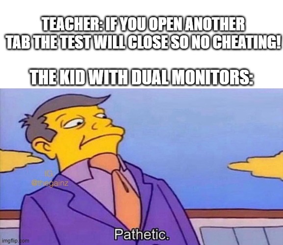 You have no power teacher | TEACHER: IF YOU OPEN ANOTHER TAB THE TEST WILL CLOSE SO NO CHEATING! THE KID WITH DUAL MONITORS: | image tagged in pathetic,online school | made w/ Imgflip meme maker
