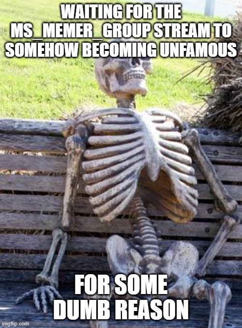 Waiting Skeleton | WAITING FOR THE MS_MEMER_GROUP STREAM TO SOMEHOW BECOMING UNFAMOUS; FOR SOME DUMB REASON | image tagged in memes,waiting skeleton | made w/ Imgflip meme maker