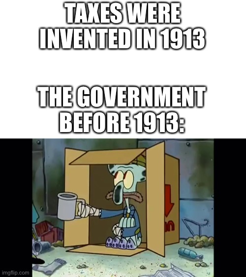 Poor Squidward | TAXES WERE INVENTED IN 1913 THE GOVERNMENT BEFORE 1913: | image tagged in poor squidward | made w/ Imgflip meme maker