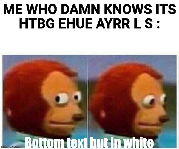 Monkey Puppet Meme | ME WHO DAMN KNOWS ITS
HTBG EHUE AYRR L S : Bottom text but in white | image tagged in memes,monkey puppet | made w/ Imgflip meme maker