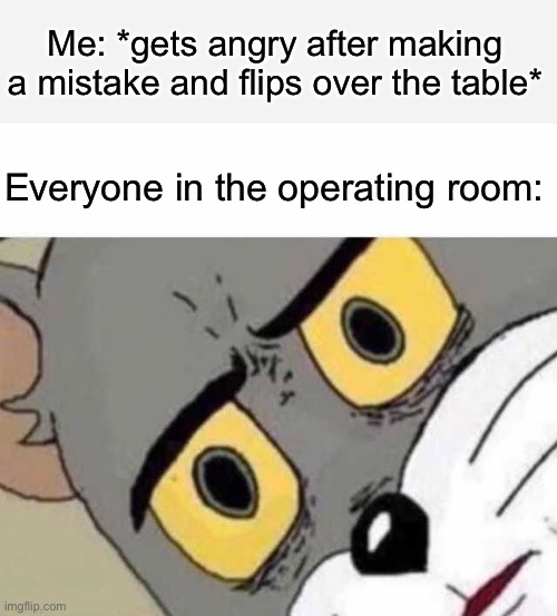A title for an image and an image for a title | Me: *gets angry after making a mistake and flips over the table*; Everyone in the operating room: | image tagged in tom cat unsettled close up,memes,unfunny | made w/ Imgflip meme maker