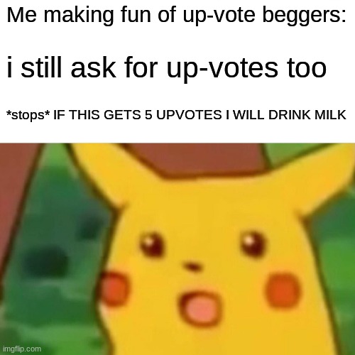 Surprised Pikachu Meme | Me making fun of up-vote beggers:; i still ask for up-votes too; *stops* IF THIS GETS 5 UPVOTES I WILL DRINK MILK | image tagged in memes,surprised pikachu | made w/ Imgflip meme maker