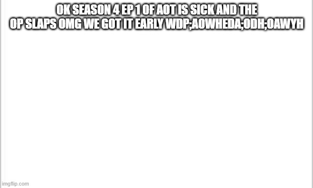 I had a stroke trying to write this i got it early on dec 6 woddddk | OK SEASON 4 EP 1 OF AOT IS SICK AND THE OP SLAPS OMG WE GOT IT EARLY WDP;AOWHEDA;ODH;OAWYH | image tagged in white background | made w/ Imgflip meme maker