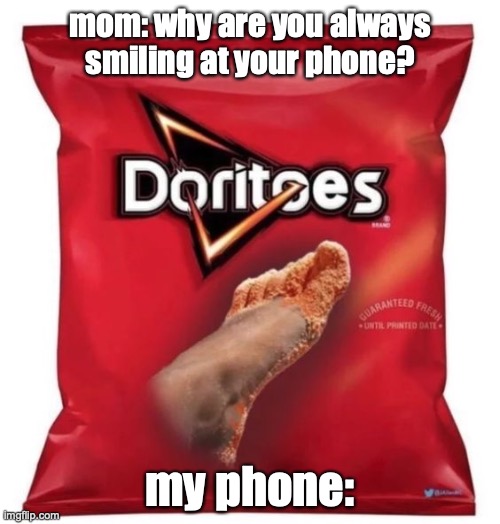 Doritoes | mom: why are you always smiling at your phone? my phone: | image tagged in doritos | made w/ Imgflip meme maker