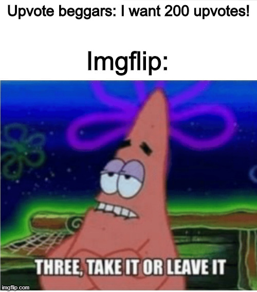 This is too much truth! | Upvote beggars: I want 200 upvotes! Imgflip: | image tagged in three take it or leave it patrick | made w/ Imgflip meme maker