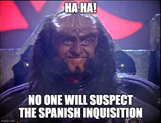 gowron and the Spanish inquisition | HA HA! NO ONE WILL SUSPECT THE SPANISH INQUISITION | image tagged in gowron is pleased enhanced | made w/ Imgflip meme maker