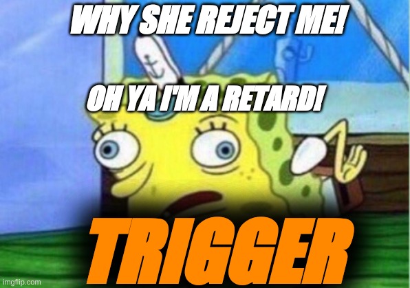 Mocking Spongebob Meme | WHY SHE REJECT ME! OH YA I'M A RETARD! TRIGGER | image tagged in memes,mocking spongebob | made w/ Imgflip meme maker