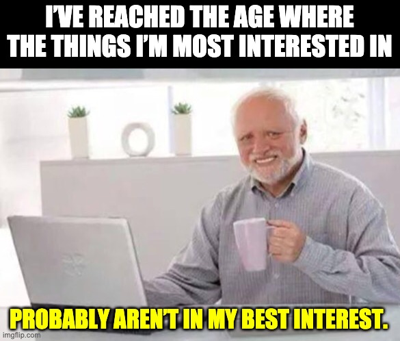 Age | I’VE REACHED THE AGE WHERE THE THINGS I’M MOST INTERESTED IN; PROBABLY AREN’T IN MY BEST INTEREST. | image tagged in harold | made w/ Imgflip meme maker