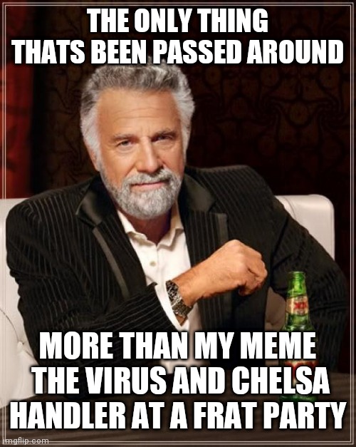 The Most Interesting Man In The World Meme | THE ONLY THING THATS BEEN PASSED AROUND; MORE THAN MY MEME  THE VIRUS AND CHELSA HANDLER AT A FRAT PARTY | image tagged in memes,the most interesting man in the world | made w/ Imgflip meme maker