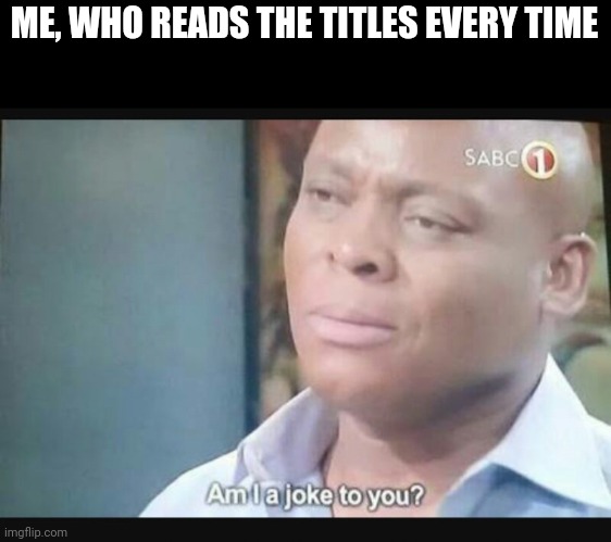 Am I a joke to you? | ME, WHO READS THE TITLES EVERY TIME | image tagged in am i a joke to you | made w/ Imgflip meme maker