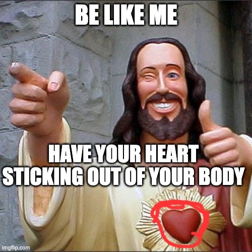 Mor Trueth | BE LIKE ME; HAVE YOUR HEART STICKING OUT OF YOUR BODY | image tagged in memes,buddy christ | made w/ Imgflip meme maker