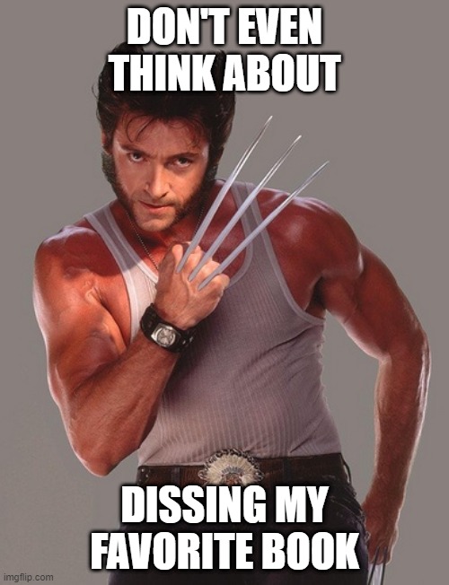 Wolverine | DON'T EVEN THINK ABOUT; DISSING MY FAVORITE BOOK | image tagged in wolverine | made w/ Imgflip meme maker