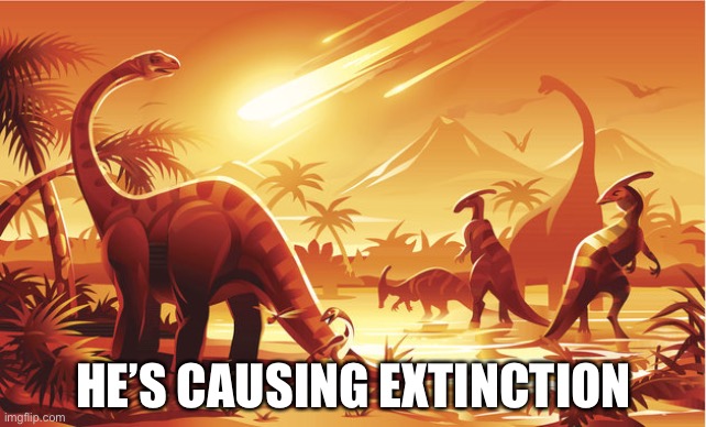 Dinosaur Extinction | HE’S CAUSING EXTINCTION | image tagged in dinosaur extinction | made w/ Imgflip meme maker