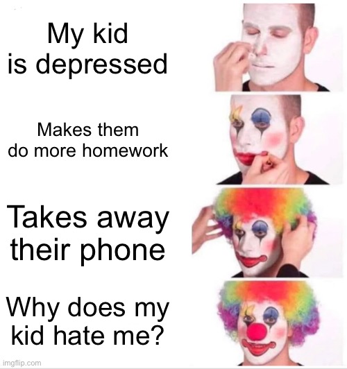 Clown Applying Makeup Meme | My kid is depressed; Makes them do more homework; Takes away their phone; Why does my kid hate me? | image tagged in memes,clown applying makeup | made w/ Imgflip meme maker