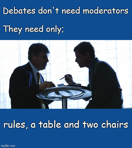 political debates don't need moderators | Debates don't need moderators
 
They need only;; rules, a table and two chairs | image tagged in politics | made w/ Imgflip meme maker