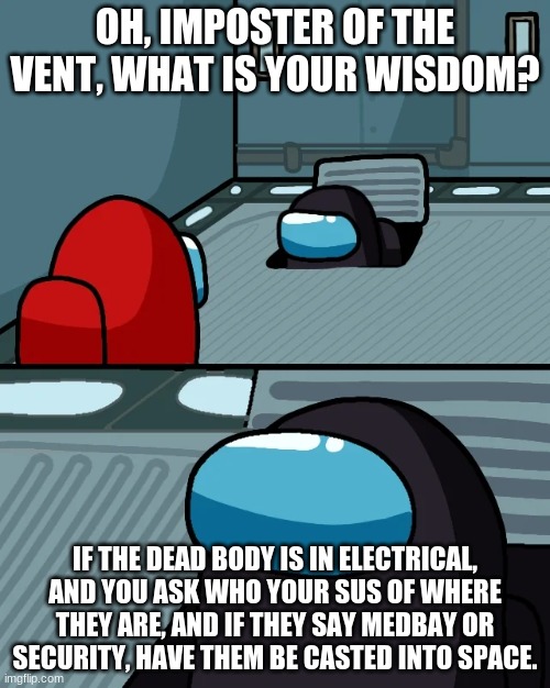 know the vent system. | OH, IMPOSTER OF THE VENT, WHAT IS YOUR WISDOM? IF THE DEAD BODY IS IN ELECTRICAL, AND YOU ASK WHO YOUR SUS OF WHERE THEY ARE, AND IF THEY SAY MEDBAY OR SECURITY, HAVE THEM BE CASTED INTO SPACE. | image tagged in impostor of the vent | made w/ Imgflip meme maker