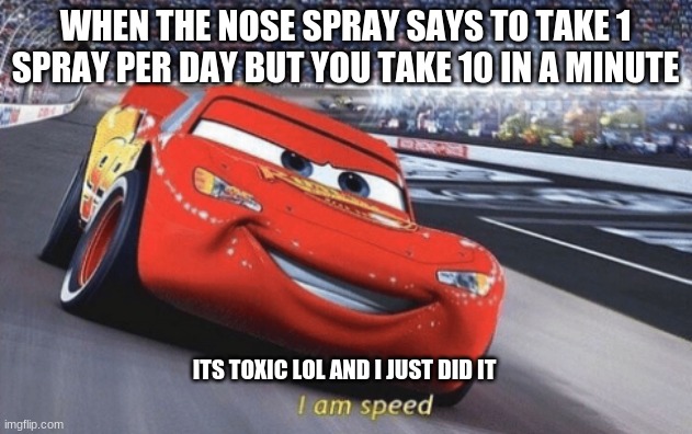 It actually happened | WHEN THE NOSE SPRAY SAYS TO TAKE 1 SPRAY PER DAY BUT YOU TAKE 10 IN A MINUTE; ITS TOXIC LOL AND I JUST DID IT | image tagged in i am speed | made w/ Imgflip meme maker