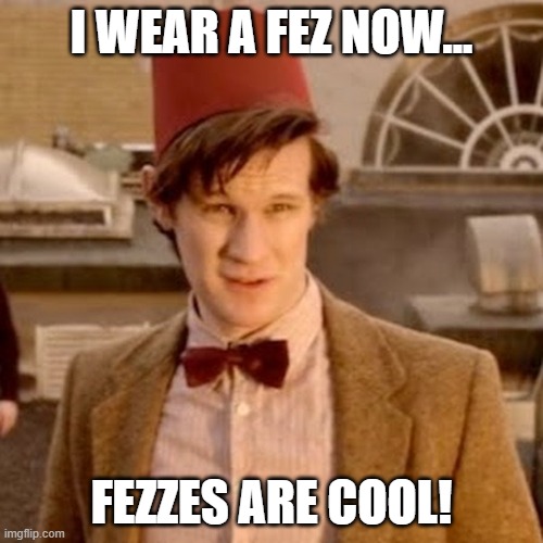 Doctor Who fez | I WEAR A FEZ NOW... FEZZES ARE COOL! | image tagged in doctor who fez | made w/ Imgflip meme maker
