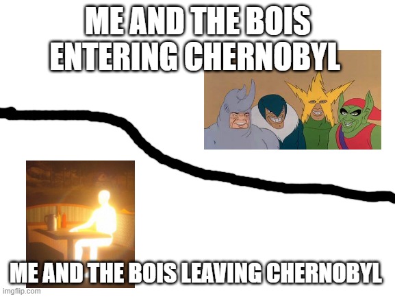 I know its in Ukraine but shut up |  ME AND THE BOIS ENTERING CHERNOBYL; ME AND THE BOIS LEAVING CHERNOBYL | image tagged in blank white template | made w/ Imgflip meme maker