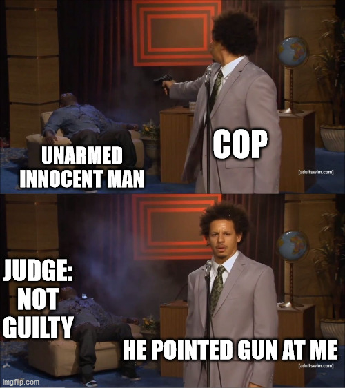 blm this how cops do it. | COP; UNARMED INNOCENT MAN; JUDGE: NOT GUILTY; HE POINTED GUN AT ME | image tagged in memes,who killed hannibal | made w/ Imgflip meme maker