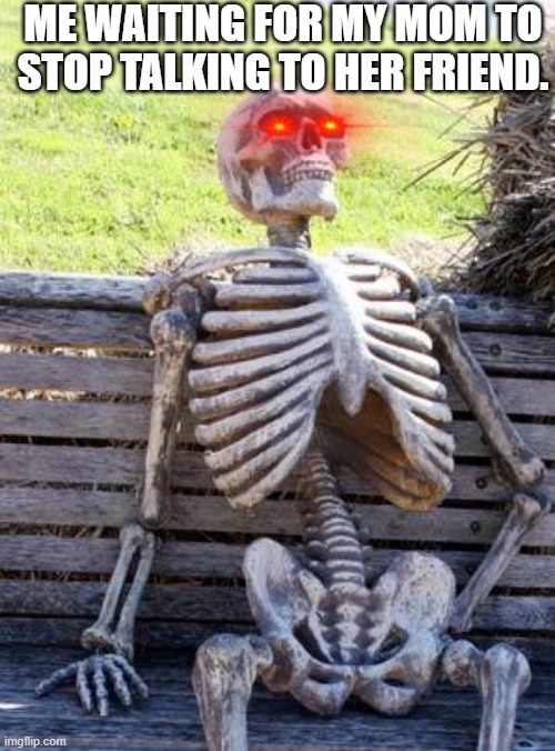 Waiting Skeleton Meme | ME WAITING FOR MY MOM TO STOP TALKING TO HER FRIEND. | image tagged in memes,waiting skeleton | made w/ Imgflip meme maker