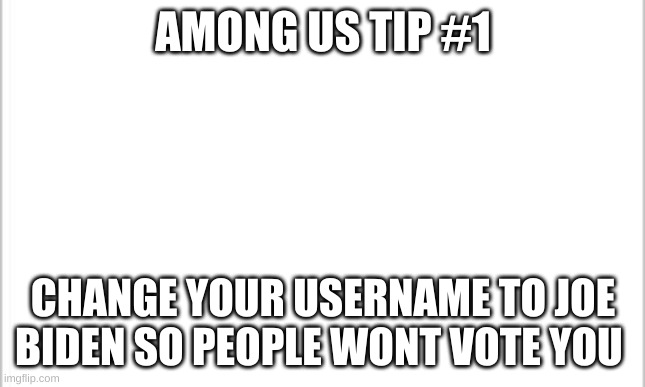 white background | AMONG US TIP #1; CHANGE YOUR USERNAME TO JOE BIDEN SO PEOPLE WONT VOTE YOU | image tagged in white background | made w/ Imgflip meme maker