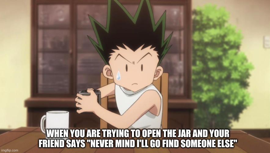 That Stupid Jar | WHEN YOU ARE TRYING TO OPEN THE JAR AND YOUR FRIEND SAYS "NEVER MIND I'LL GO FIND SOMEONE ELSE" | image tagged in gon saving | made w/ Imgflip meme maker