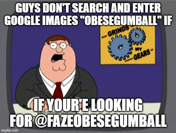 Oh shit | GUYS DON'T SEARCH AND ENTER GOOGLE IMAGES "OBESEGUMBALL" IF; IF YOUR'E LOOKING FOR @FAZEOBESEGUMBALL | image tagged in memes,peter griffin news | made w/ Imgflip meme maker